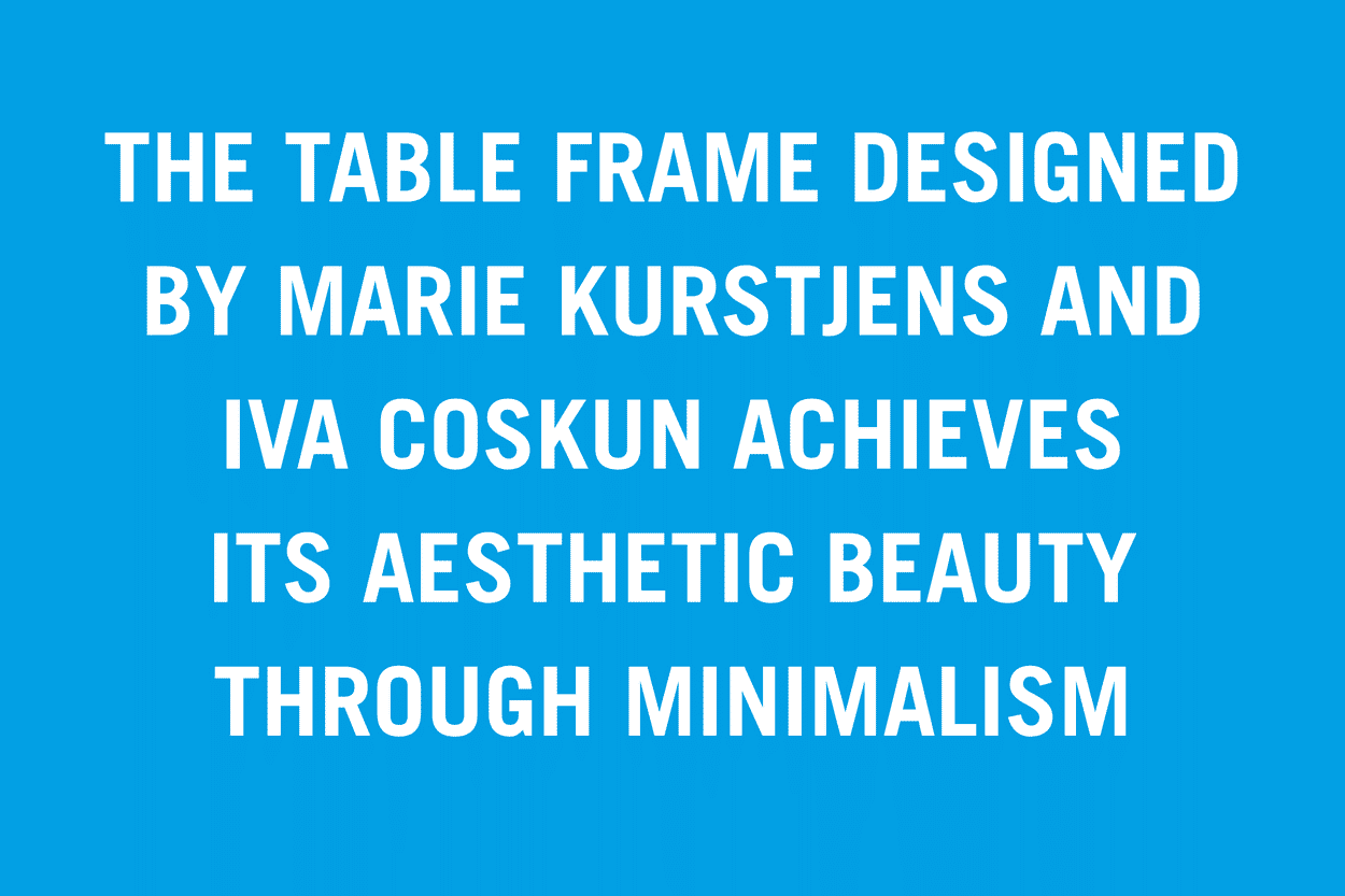 The table frame by Marie Kurstjens and Iva Coskun achieves its aesthetic beauty through minimalism
