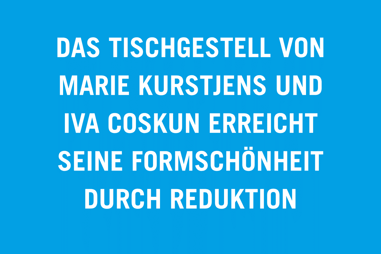 Das Tischgestell von Marie Kurstjens und Iva Coskun erreicht seine Formschönheit durch Reduktion