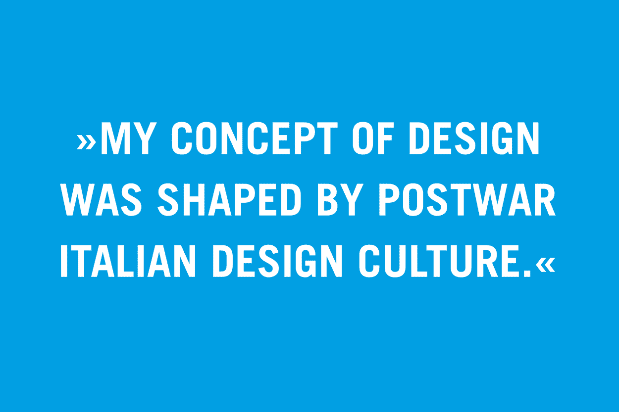 “My concept of design was shaped by postwar Italian design culture.”