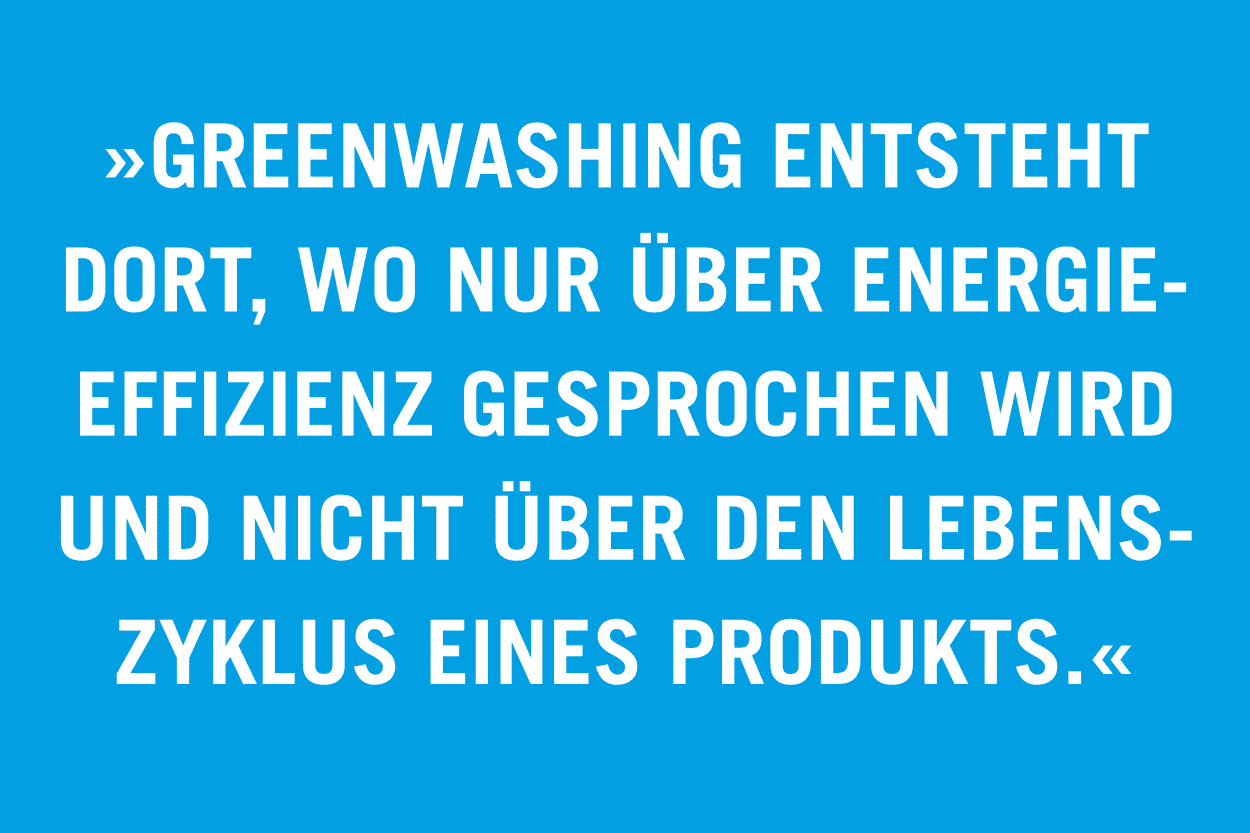 »Greenwashing entsteht dort, wo nur über Energie-effizienz gesprochen wird und nicht über den Lebens-zyklus eines Produkts.«